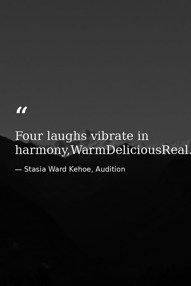 Four laughs vibrate in harmony,WarmDeliciousReal. — Stasia Ward Kehoe, Audition