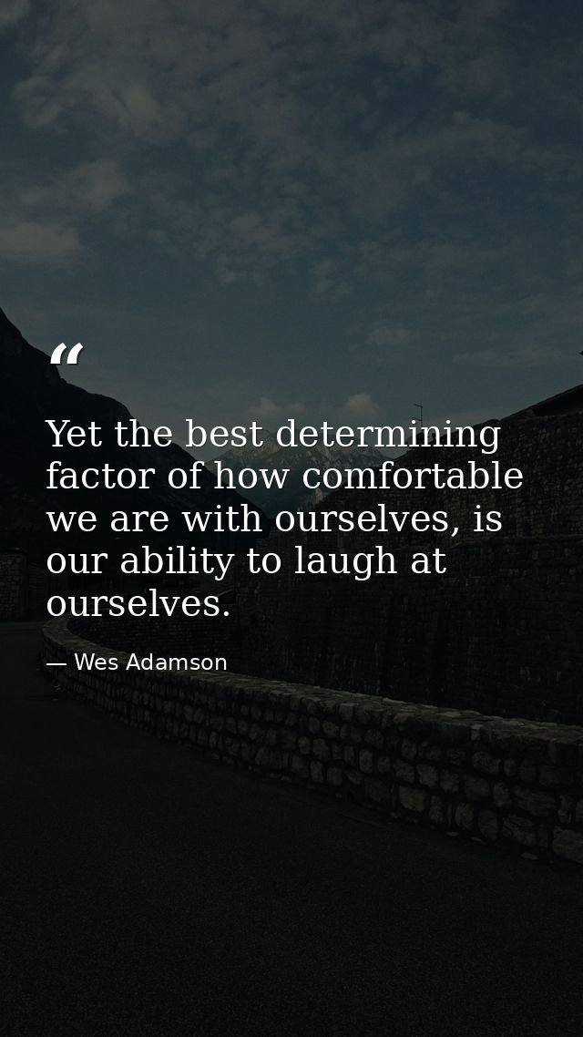 Yet the best determining factor of how comfortable we are with ourselves, is our ability to laugh at ourselves. — Wes Adamson