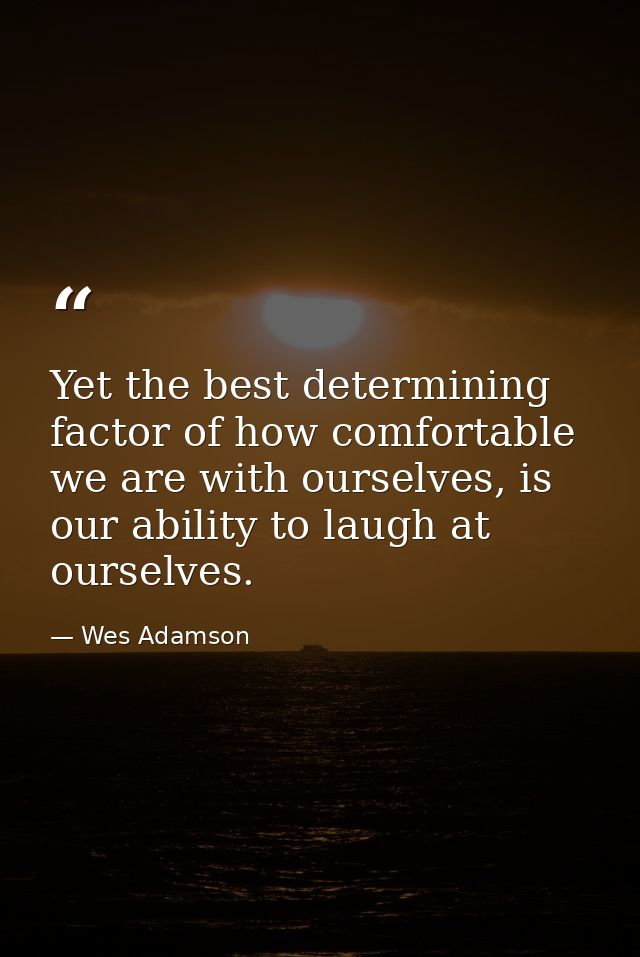 Yet the best determining factor of how comfortable we are with ourselves, is our ability to laugh at ourselves. — Wes Adamson