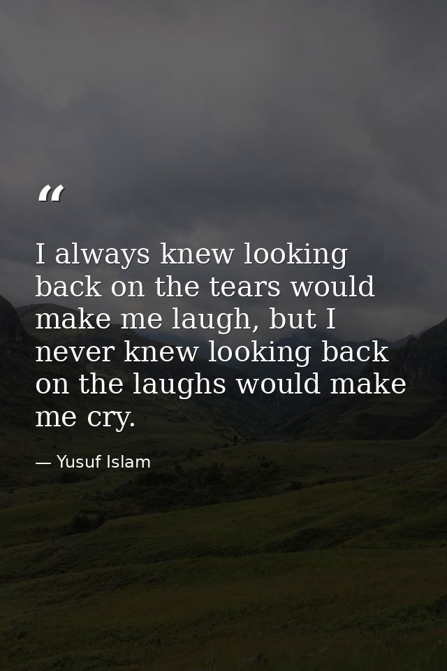 I always knew looking back on the tears would make me laugh, but I never knew looking back on the laughs would make me c — Yusuf Islam