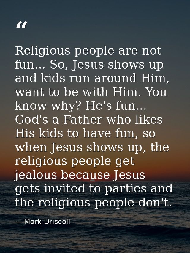 Religious people are not fun... So, Jesus shows up and kids run around Him, want to be with Him. You know why? He's fun. — Mark Driscoll