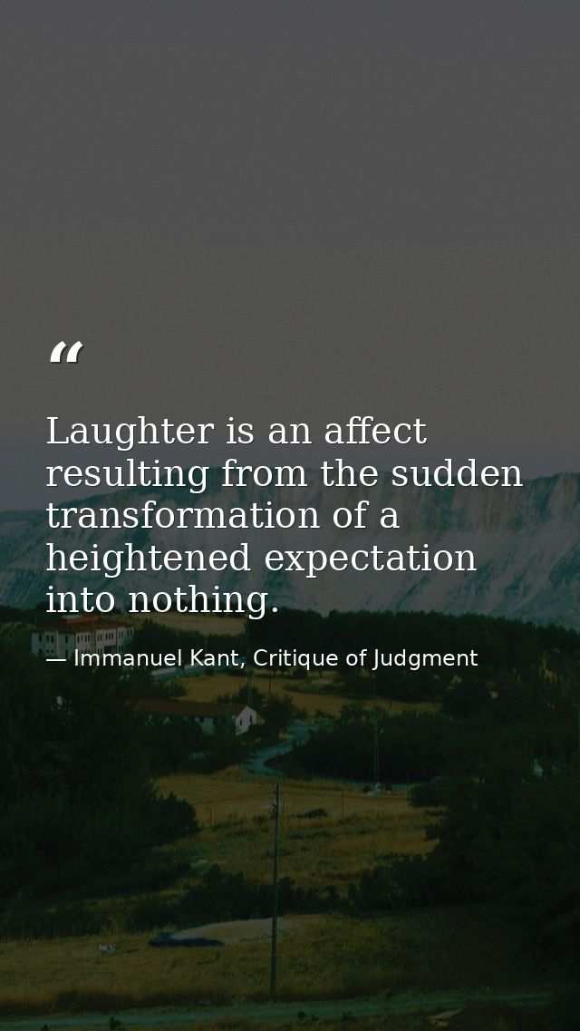 Laughter is an affect resulting from the sudden transformation of a heightened expectation into nothing. — Immanuel Kant, Critique of Judgment