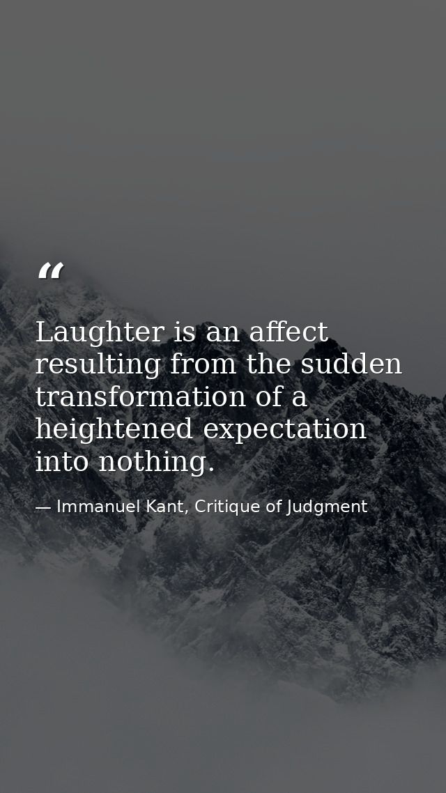 Laughter is an affect resulting from the sudden transformation of a heightened expectation into nothing. — Immanuel Kant, Critique of Judgment