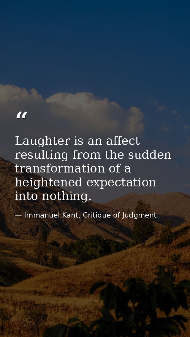 Laughter is an affect resulting from the sudden transformation of a heightened expectation into nothing. — Immanuel Kant, Critique of Judgment