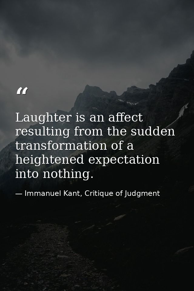 Laughter is an affect resulting from the sudden transformation of a heightened expectation into nothing. — Immanuel Kant, Critique of Judgment