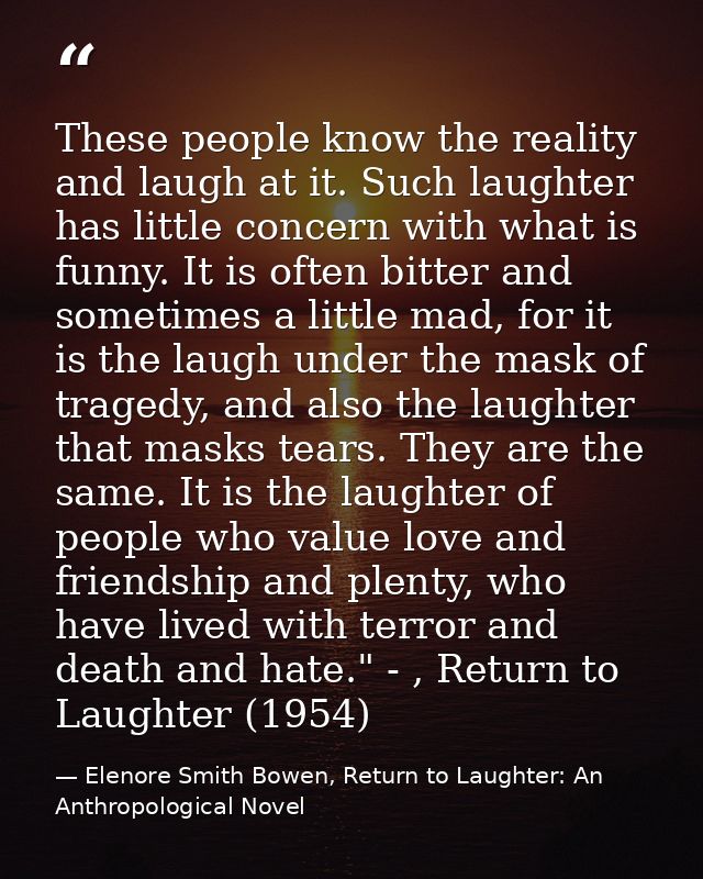 These people know the reality and laugh at it. Such laughter has little concern with what is funny. It is often bitter a — Elenore Smith Bowen, Return to Laughter: An Anthropological Novel