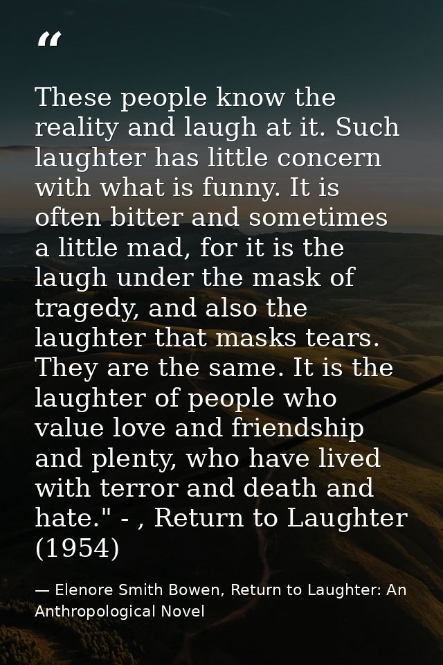 These people know the reality and laugh at it. Such laughter has little concern with what is funny. It is often bitter a — Elenore Smith Bowen, Return to Laughter: An Anthropological Novel