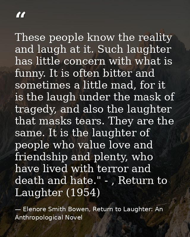 These people know the reality and laugh at it. Such laughter has little concern with what is funny. It is often bitter a — Elenore Smith Bowen, Return to Laughter: An Anthropological Novel