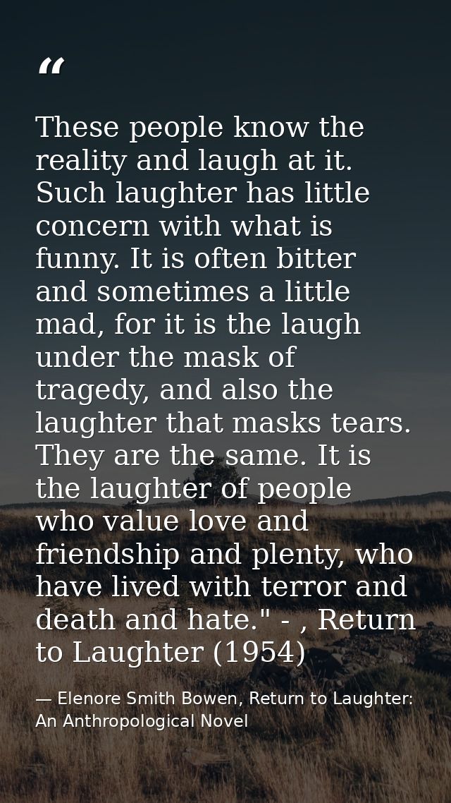 These people know the reality and laugh at it. Such laughter has little concern with what is funny. It is often bitter a — Elenore Smith Bowen, Return to Laughter: An Anthropological Novel
