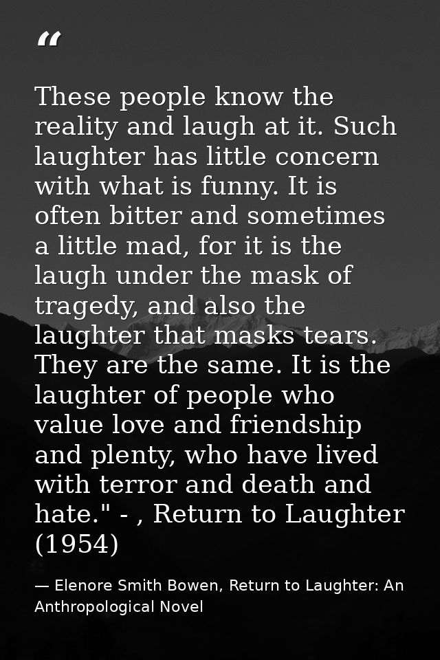 These people know the reality and laugh at it. Such laughter has little concern with what is funny. It is often bitter a — Elenore Smith Bowen, Return to Laughter: An Anthropological Novel