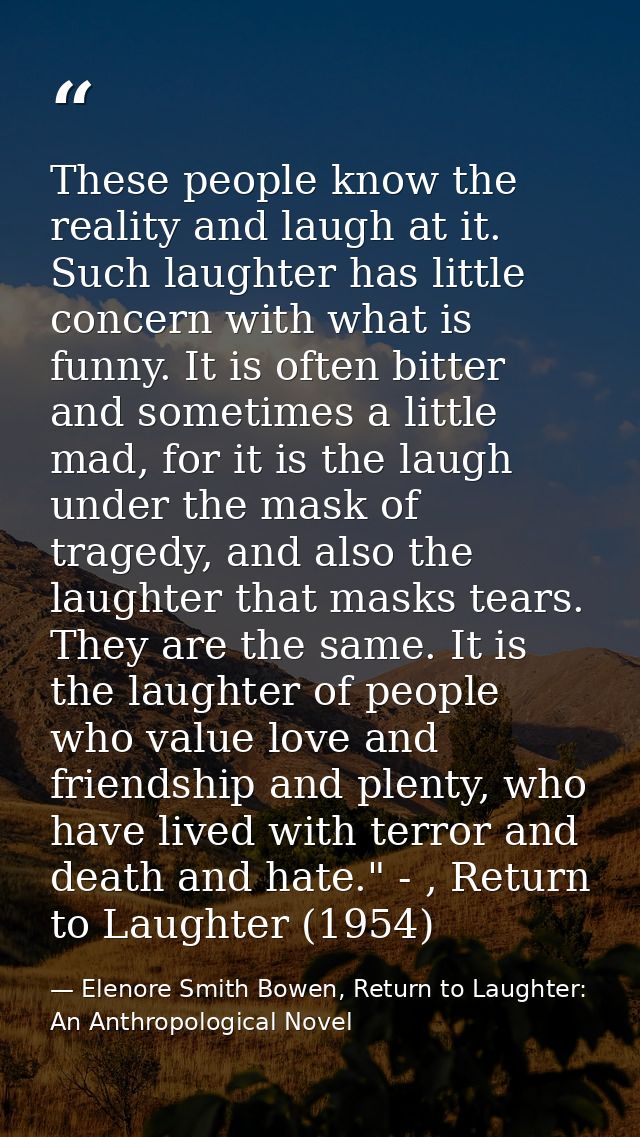 These people know the reality and laugh at it. Such laughter has little concern with what is funny. It is often bitter a — Elenore Smith Bowen, Return to Laughter: An Anthropological Novel