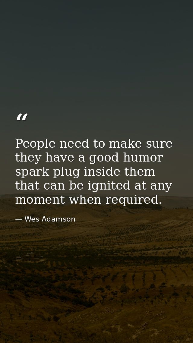 People need to make sure they have a good humor spark plug inside them that can be ignited at any moment when required. — Wes Adamson
