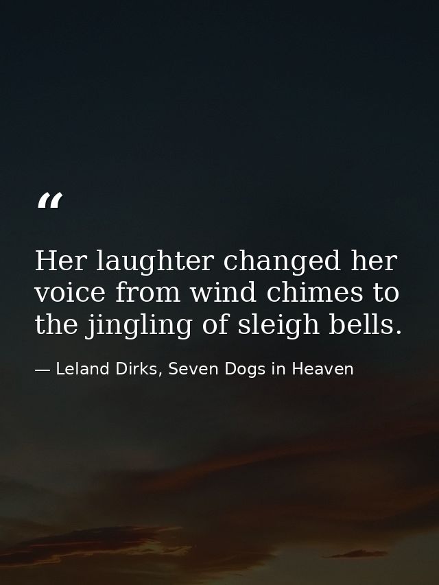 Her laughter changed her voice from wind chimes to the jingling of sleigh bells. — Leland Dirks, Seven Dogs in Heaven