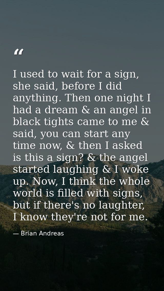 I used to wait for a sign, she said, before I did anything. Then one night I had a dream & an angel in black tights came — Brian Andreas