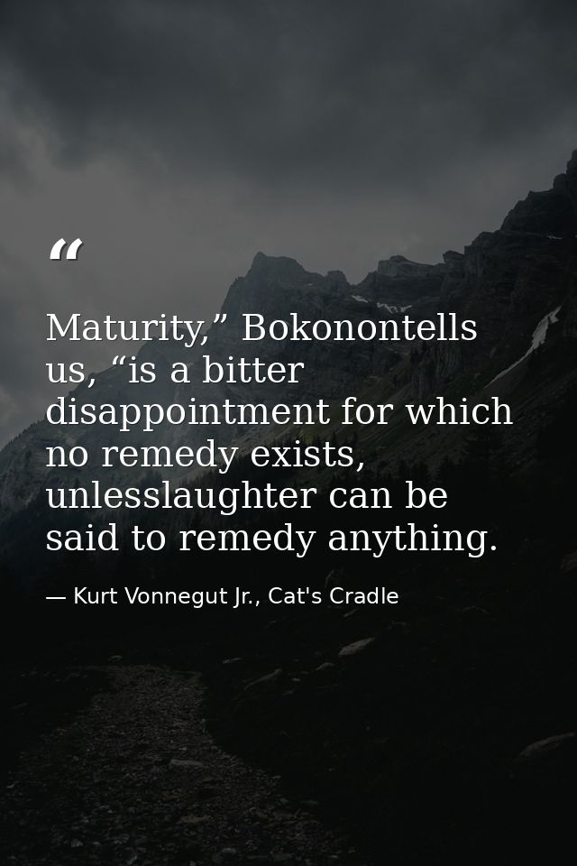 Maturity,” Bokonontells us, “is a bitter disappointment for which no remedy exists, unlesslaughter can be said to remedy — Kurt Vonnegut Jr., Cat's Cradle
