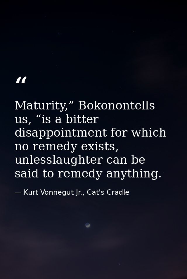 Maturity,” Bokonontells us, “is a bitter disappointment for which no remedy exists, unlesslaughter can be said to remedy — Kurt Vonnegut Jr., Cat's Cradle