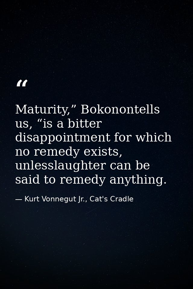 Maturity,” Bokonontells us, “is a bitter disappointment for which no remedy exists, unlesslaughter can be said to remedy — Kurt Vonnegut Jr., Cat's Cradle