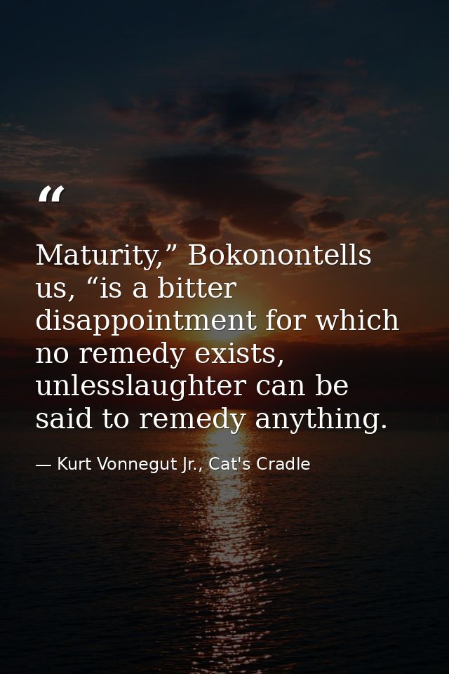 Maturity,” Bokonontells us, “is a bitter disappointment for which no remedy exists, unlesslaughter can be said to remedy — Kurt Vonnegut Jr., Cat's Cradle