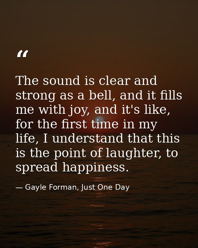 The sound is clear and strong as a bell, and it fills me with joy, and it's like, for the first time in my life, I under — Gayle Forman, Just One Day
