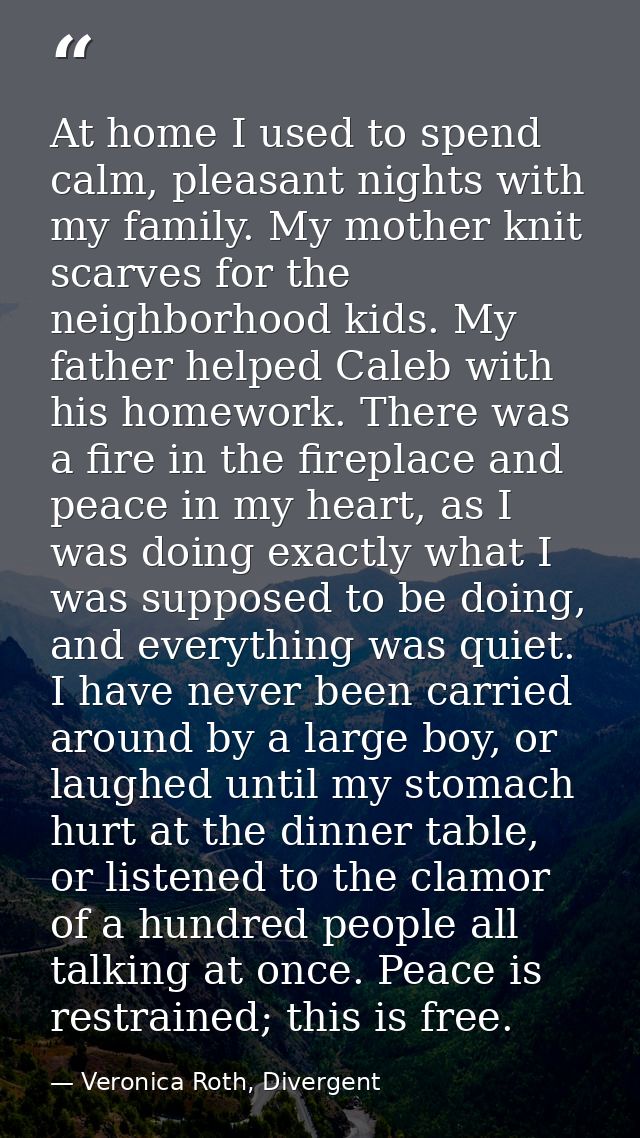 At home I used to spend calm, pleasant nights with my family. My mother knit scarves for the neighborhood kids. My fathe — Veronica Roth, Divergent