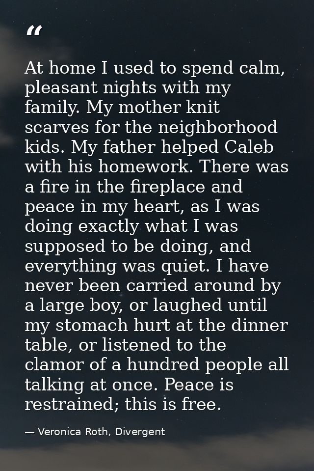 At home I used to spend calm, pleasant nights with my family. My mother knit scarves for the neighborhood kids. My fathe — Veronica Roth, Divergent
