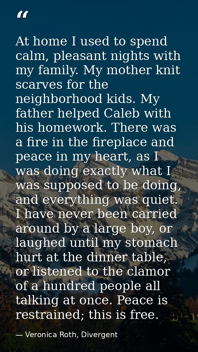 At home I used to spend calm, pleasant nights with my family. My mother knit scarves for the neighborhood kids. My fathe — Veronica Roth, Divergent