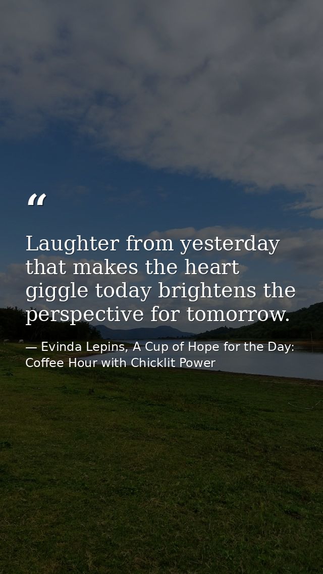 Laughter from yesterday that makes the heart giggle today brightens the perspective for tomorrow. — Evinda Lepins, A Cup of Hope for the Day: Coffee Hour with Chicklit Power