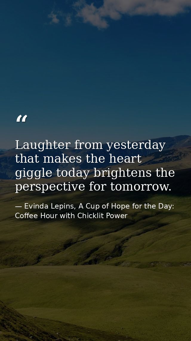 Laughter from yesterday that makes the heart giggle today brightens the perspective for tomorrow. — Evinda Lepins, A Cup of Hope for the Day: Coffee Hour with Chicklit Power