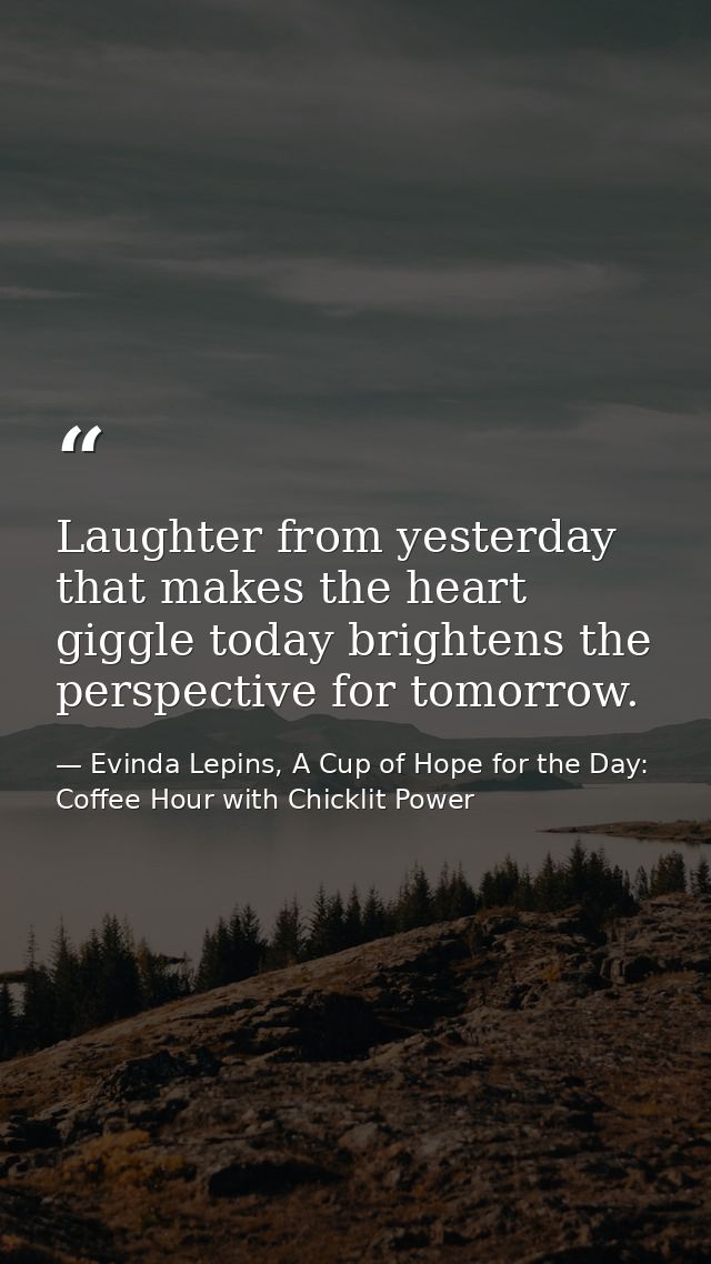 Laughter from yesterday that makes the heart giggle today brightens the perspective for tomorrow. — Evinda Lepins, A Cup of Hope for the Day: Coffee Hour with Chicklit Power
