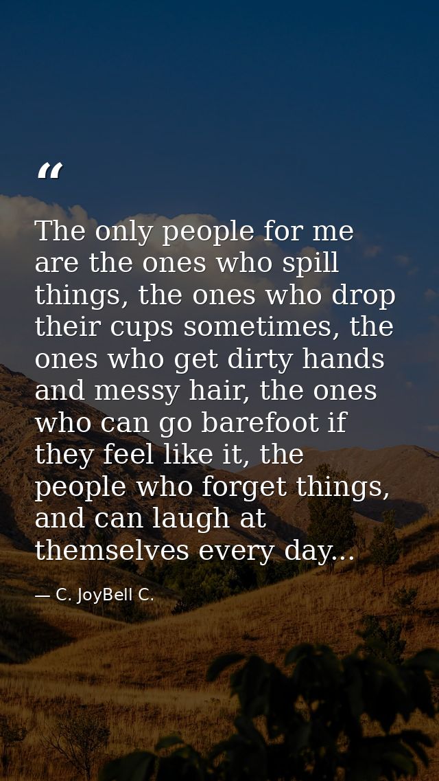 The only people for me are the ones who spill things, the ones who drop their cups sometimes, the ones who get dirty han — C. JoyBell C.