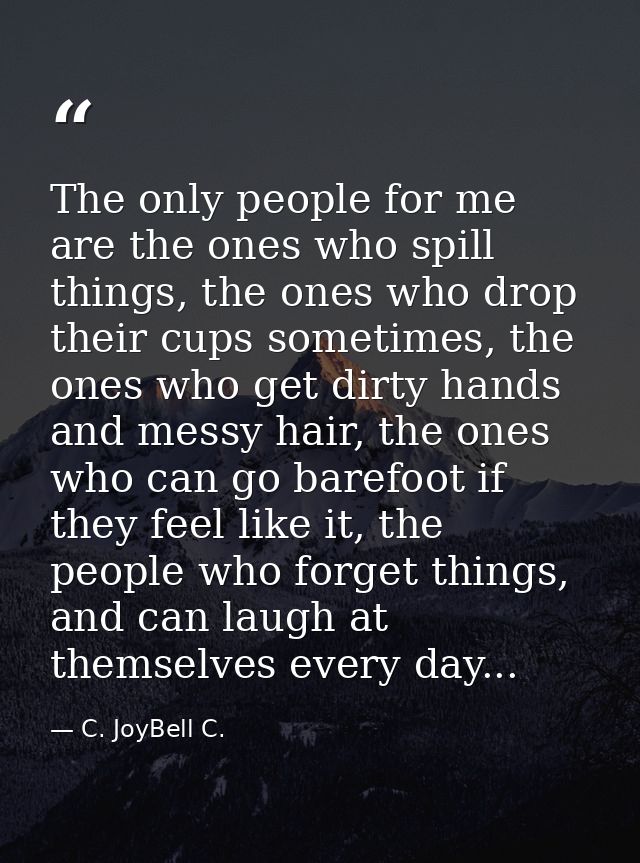 The only people for me are the ones who spill things, the ones who drop their cups sometimes, the ones who get dirty han — C. JoyBell C.