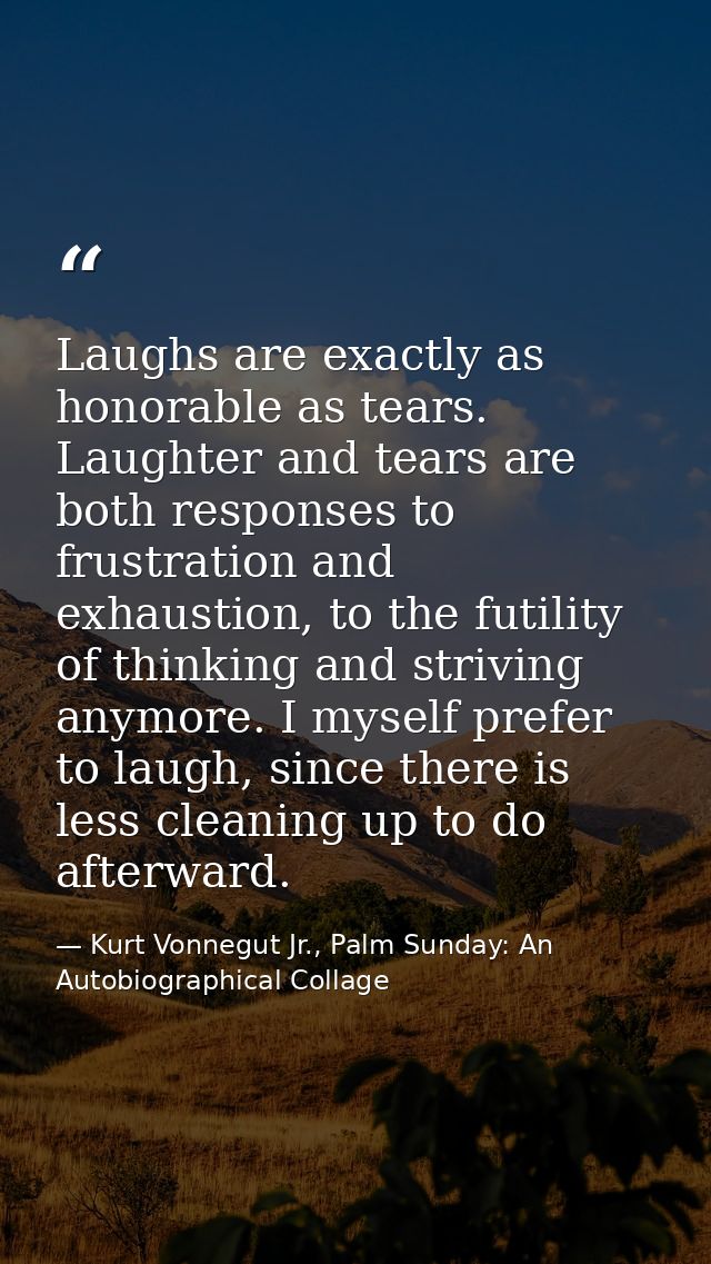 Laughs are exactly as honorable as tears. Laughter and tears are both responses to frustration and exhaustion, to the fu — Kurt Vonnegut Jr., Palm Sunday: An Autobiographical Collage
