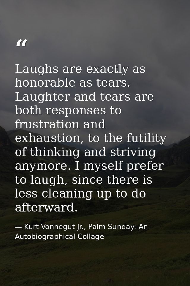 Laughs are exactly as honorable as tears. Laughter and tears are both responses to frustration and exhaustion, to the fu — Kurt Vonnegut Jr., Palm Sunday: An Autobiographical Collage