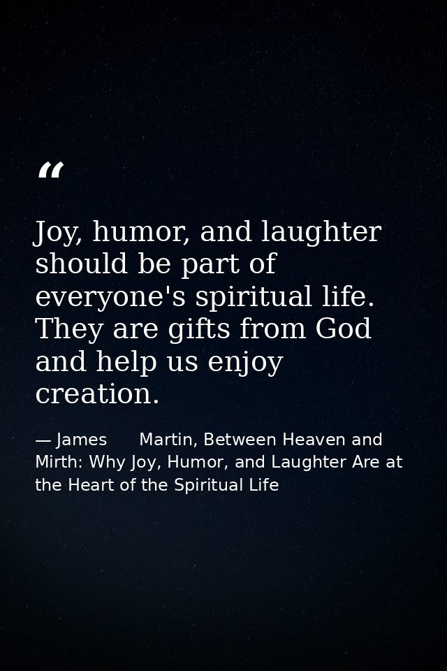 Joy, humor, and laughter should be part of everyone's spiritual life. They are gifts from God and help us enjoy creation — James      Martin, Between Heaven and Mirth: Why Joy, Humor, and Laughter Are at the Heart of the Spiritual Life