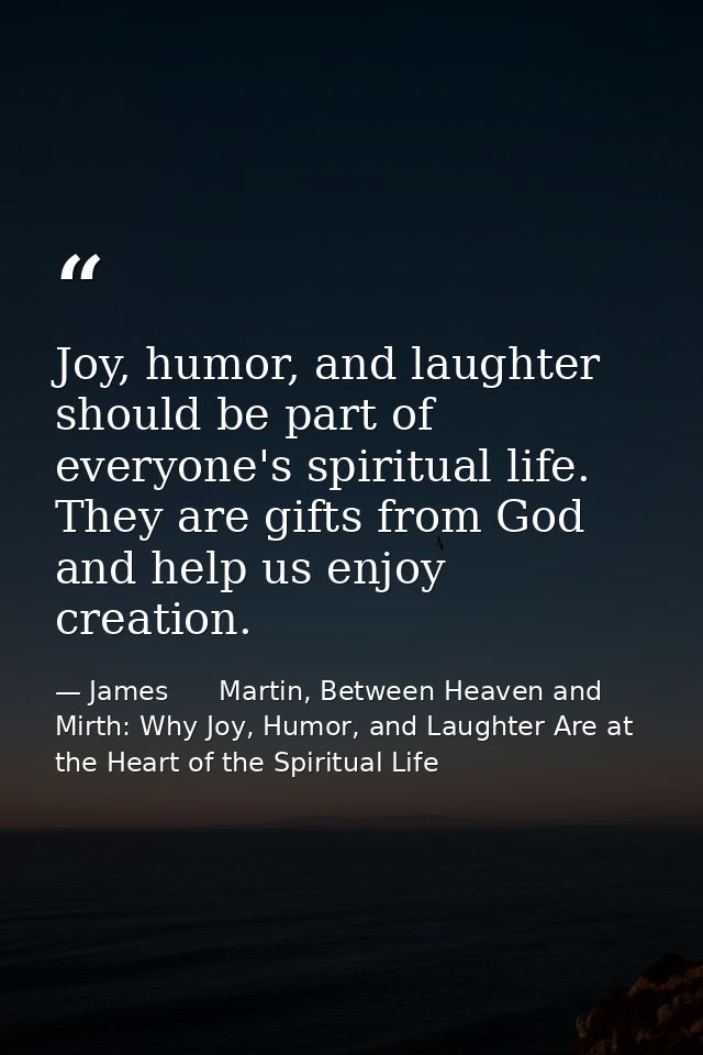 Joy, humor, and laughter should be part of everyone's spiritual life. They are gifts from God and help us enjoy creation — James      Martin, Between Heaven and Mirth: Why Joy, Humor, and Laughter Are at the Heart of the Spiritual Life