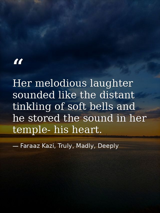 Her melodious laughter sounded like the distant tinkling of soft bells and he stored the sound in her temple- his heart. — Faraaz Kazi, Truly, Madly, Deeply