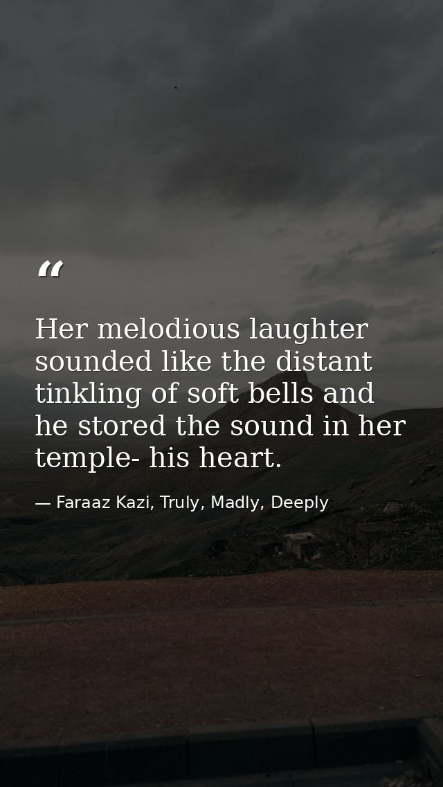 Her melodious laughter sounded like the distant tinkling of soft bells and he stored the sound in her temple- his heart. — Faraaz Kazi, Truly, Madly, Deeply