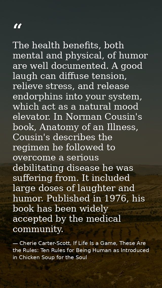 The health benefits, both mental and physical, of humor are well documented. A good laugh can diffuse tension, relieve s — Cherie Carter-Scott, If Life Is a Game, These Are the Rules: Ten Rules for Being Human as Introduced in Chicken Soup for the Soul