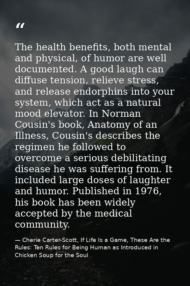 The health benefits, both mental and physical, of humor are well documented. A good laugh can diffuse tension, relieve s — Cherie Carter-Scott, If Life Is a Game, These Are the Rules: Ten Rules for Being Human as Introduced in Chicken Soup for the Soul