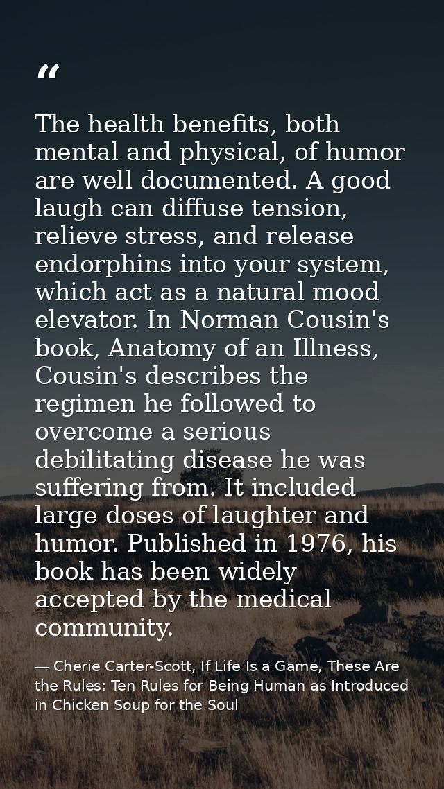 The health benefits, both mental and physical, of humor are well documented. A good laugh can diffuse tension, relieve s — Cherie Carter-Scott, If Life Is a Game, These Are the Rules: Ten Rules for Being Human as Introduced in Chicken Soup for the Soul