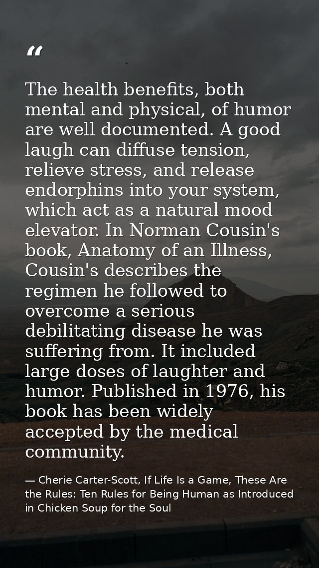 The health benefits, both mental and physical, of humor are well documented. A good laugh can diffuse tension, relieve s — Cherie Carter-Scott, If Life Is a Game, These Are the Rules: Ten Rules for Being Human as Introduced in Chicken Soup for the Soul