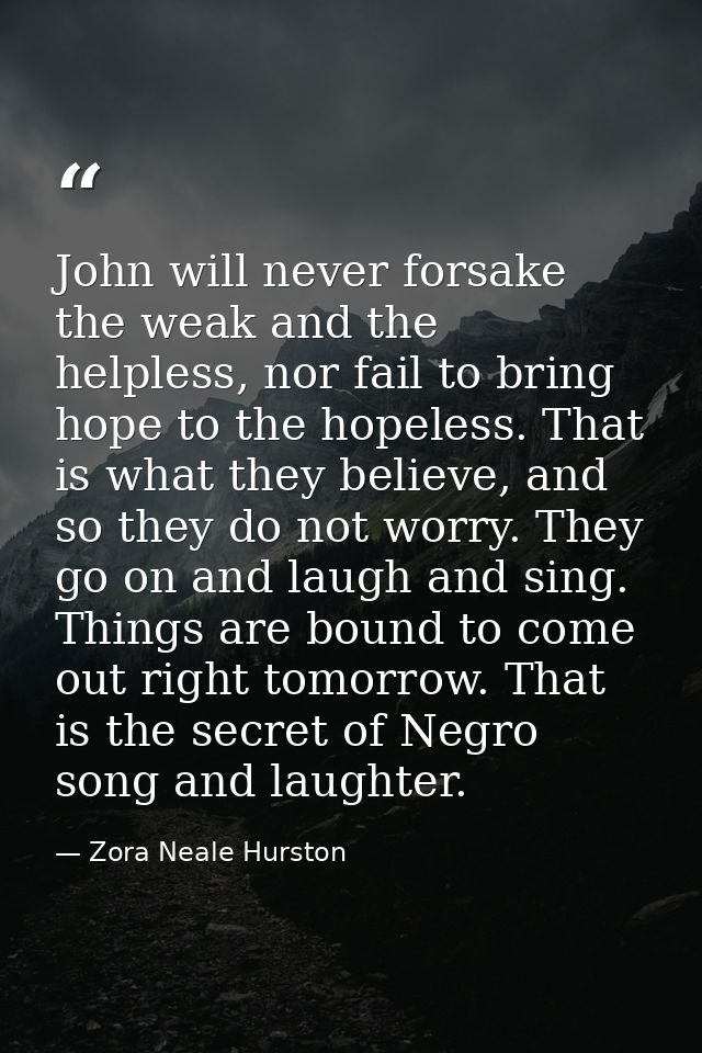 John will never forsake the weak and the helpless, nor fail to bring hope to the hopeless. That is what they believe, an — Zora Neale Hurston