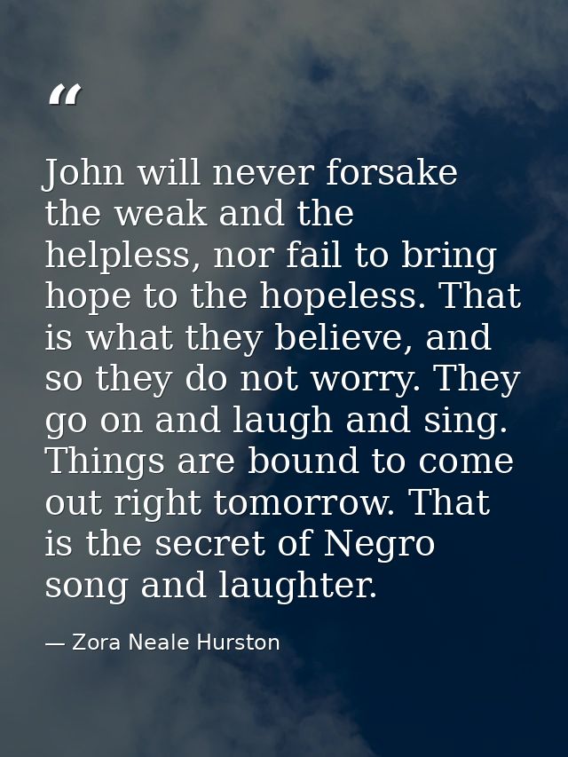 John will never forsake the weak and the helpless, nor fail to bring hope to the hopeless. That is what they believe, an — Zora Neale Hurston