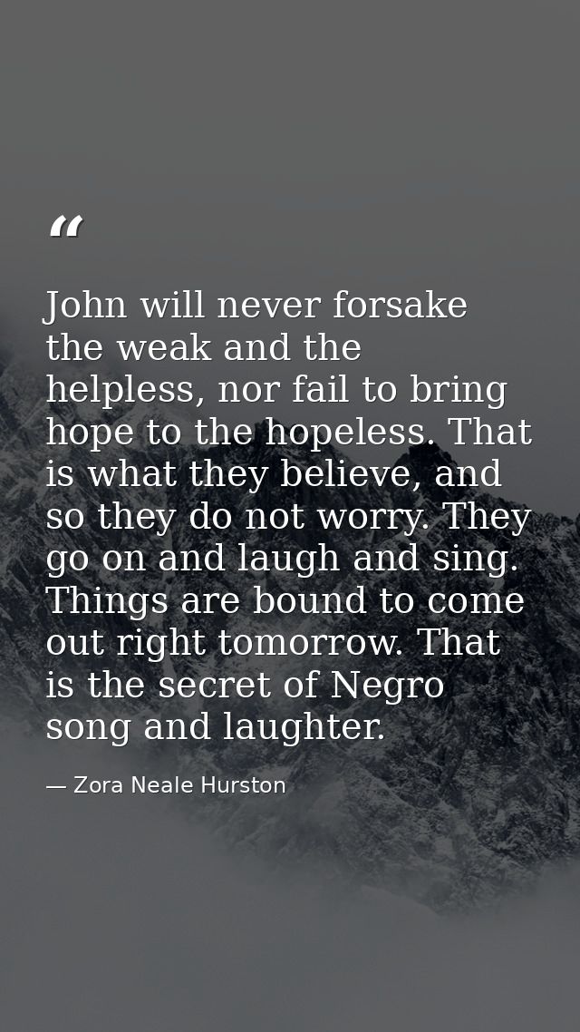 John will never forsake the weak and the helpless, nor fail to bring hope to the hopeless. That is what they believe, an — Zora Neale Hurston