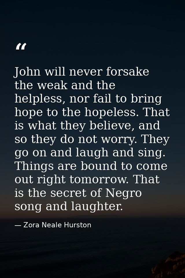 John will never forsake the weak and the helpless, nor fail to bring hope to the hopeless. That is what they believe, an — Zora Neale Hurston