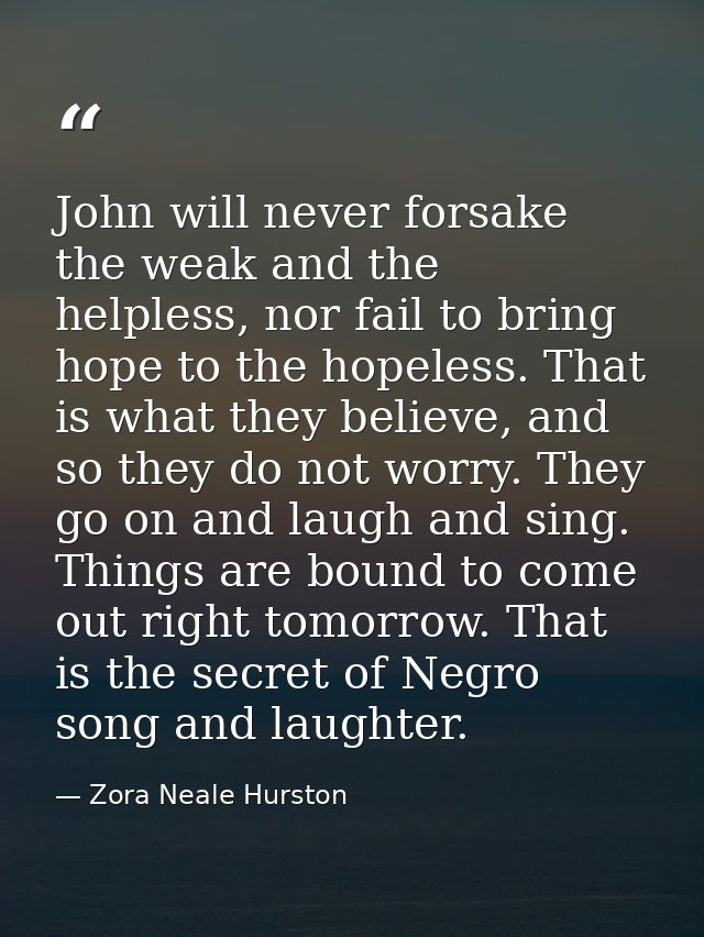 John will never forsake the weak and the helpless, nor fail to bring hope to the hopeless. That is what they believe, an — Zora Neale Hurston