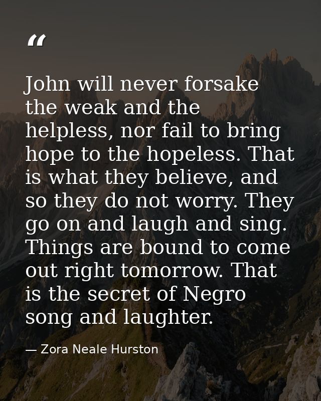 John will never forsake the weak and the helpless, nor fail to bring hope to the hopeless. That is what they believe, an — Zora Neale Hurston