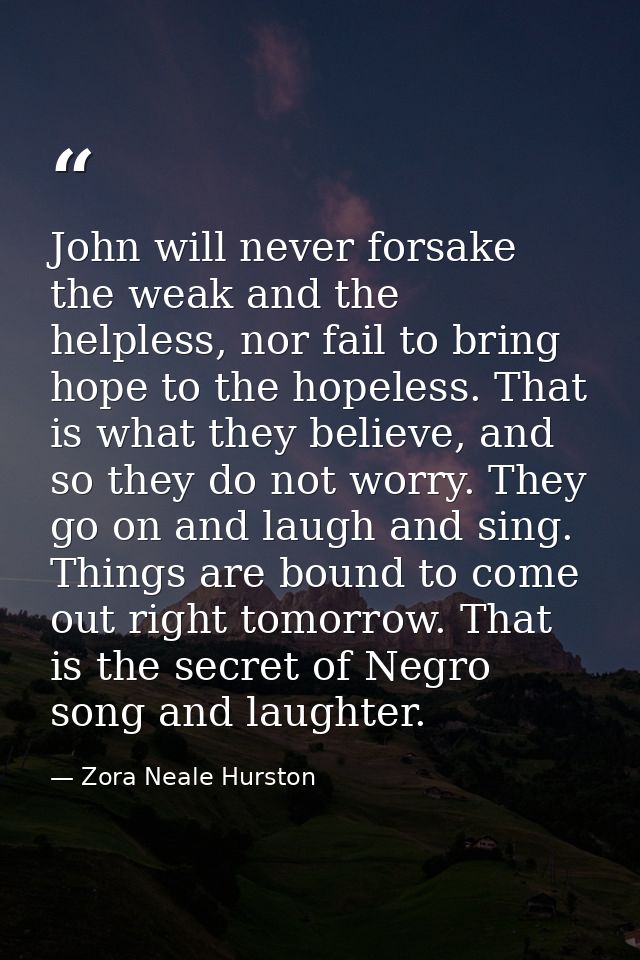 John will never forsake the weak and the helpless, nor fail to bring hope to the hopeless. That is what they believe, an — Zora Neale Hurston