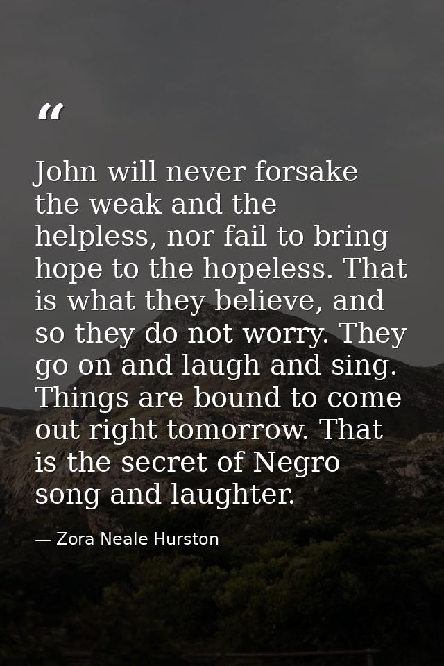 John will never forsake the weak and the helpless, nor fail to bring hope to the hopeless. That is what they believe, an — Zora Neale Hurston