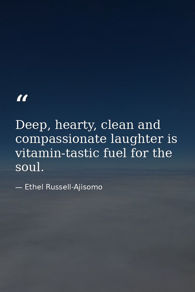 Deep, hearty, clean and compassionate laughter is vitamin-tastic fuel for the soul. — Ethel Russell-Ajisomo